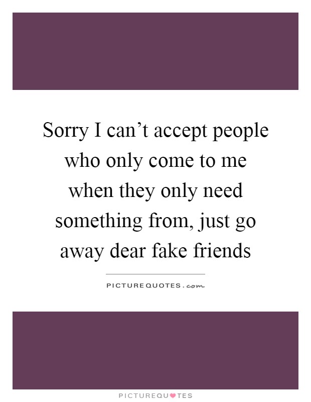 Sorry I can’t accept people who only come to me when they only need something from, just go away dear fake friends Picture Quote #1