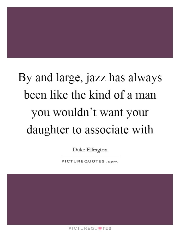 By and large, jazz has always been like the kind of a man you wouldn’t want your daughter to associate with Picture Quote #1