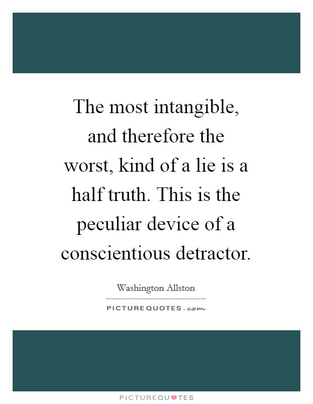 The most intangible, and therefore the worst, kind of a lie is a half truth. This is the peculiar device of a conscientious detractor Picture Quote #1