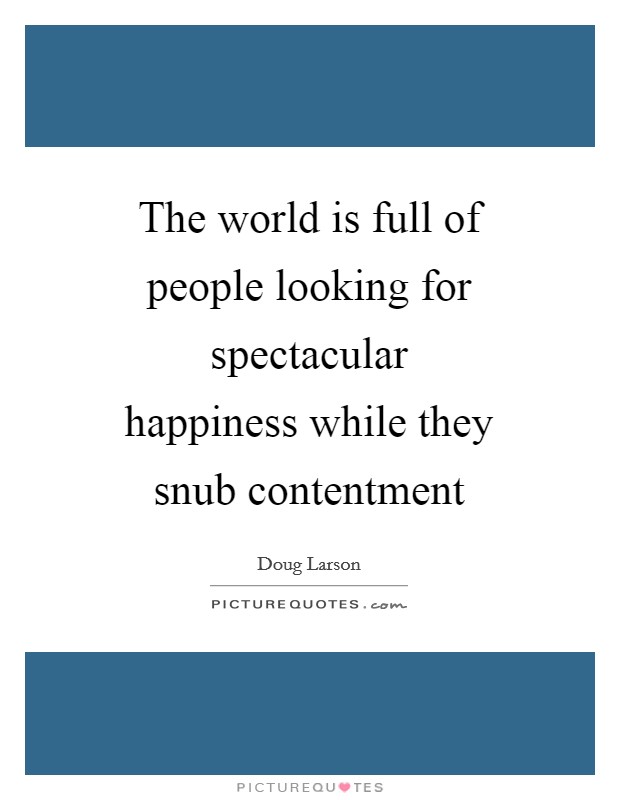 The world is full of people looking for spectacular happiness while they snub contentment Picture Quote #1
