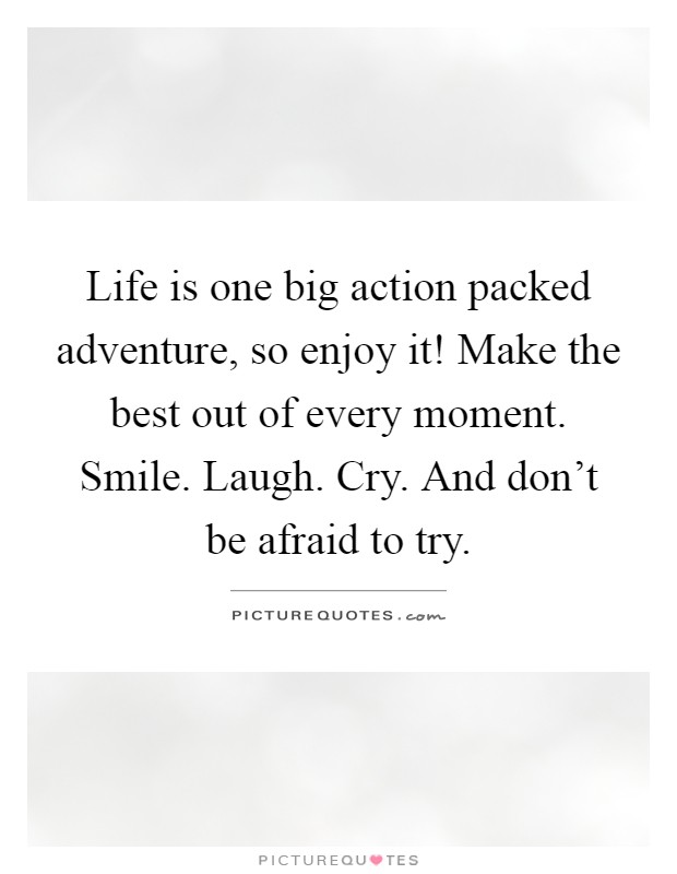 Life is one big action packed adventure, so enjoy it! Make the best out of every moment. Smile. Laugh. Cry. And don’t be afraid to try Picture Quote #1