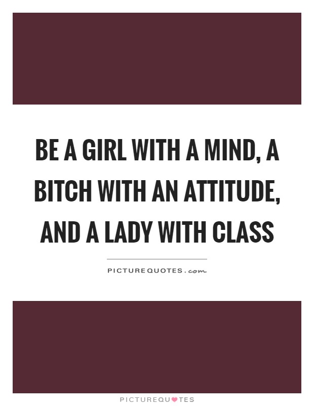 Be a girl with a mind, a bitch with an attitude, and a lady with class Picture Quote #1