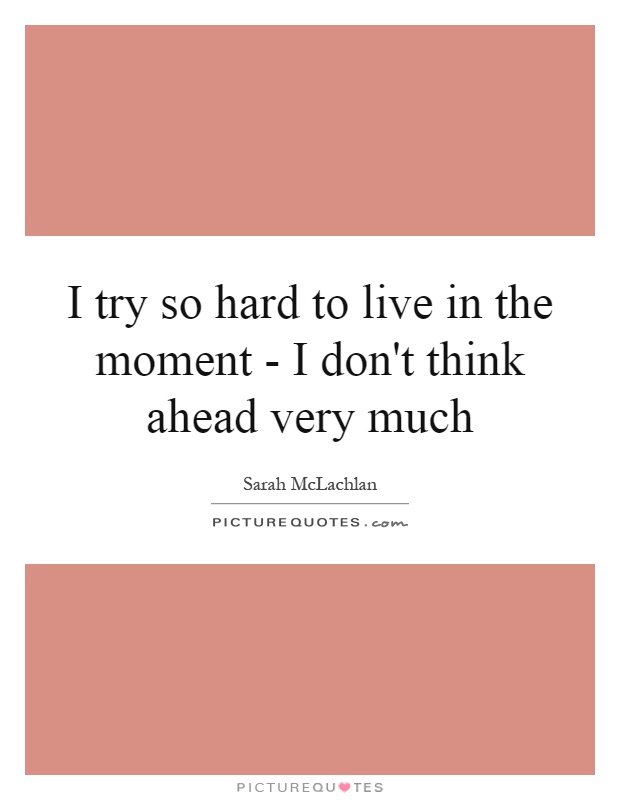 I try so hard to live in the moment - I don't think ahead very much Picture Quote #1