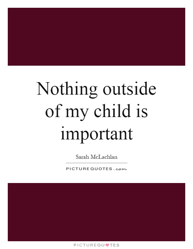Nothing outside of my child is important Picture Quote #1
