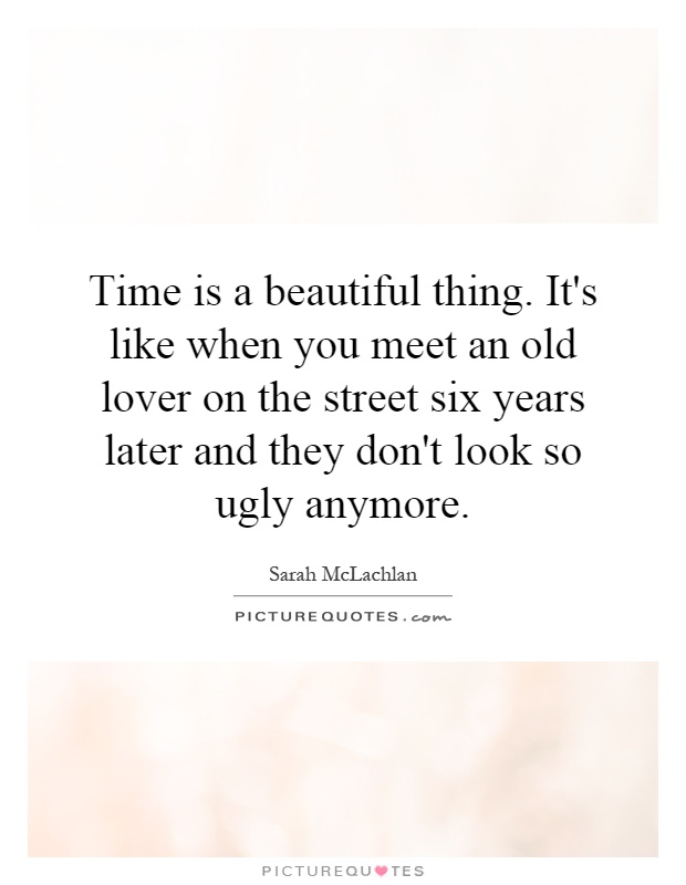 Time is a beautiful thing. It's like when you meet an old lover on the street six years later and they don't look so ugly anymore Picture Quote #1