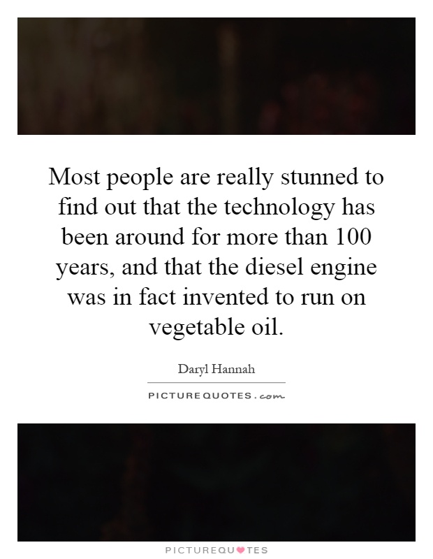 Most people are really stunned to find out that the technology has been around for more than 100 years, and that the diesel engine was in fact invented to run on vegetable oil Picture Quote #1