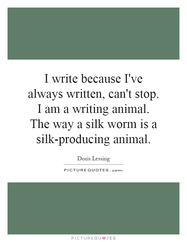 I write because I've always written, can't stop. I am a writing animal. The way a silk worm is a silk-producing animal Picture Quote #1