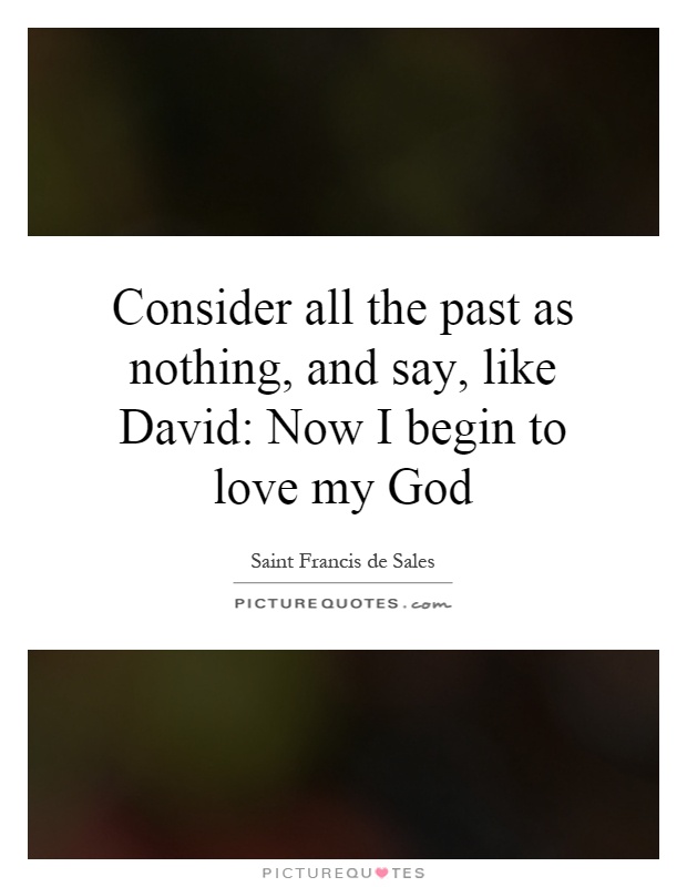 Consider all the past as nothing, and say, like David: Now I begin to love my God Picture Quote #1
