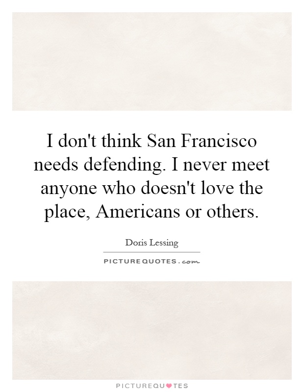 I don't think San Francisco needs defending. I never meet anyone who doesn't love the place, Americans or others Picture Quote #1