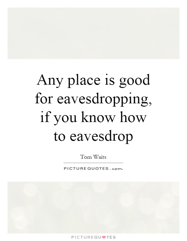 Any place is good for eavesdropping, if you know how to eavesdrop Picture Quote #1
