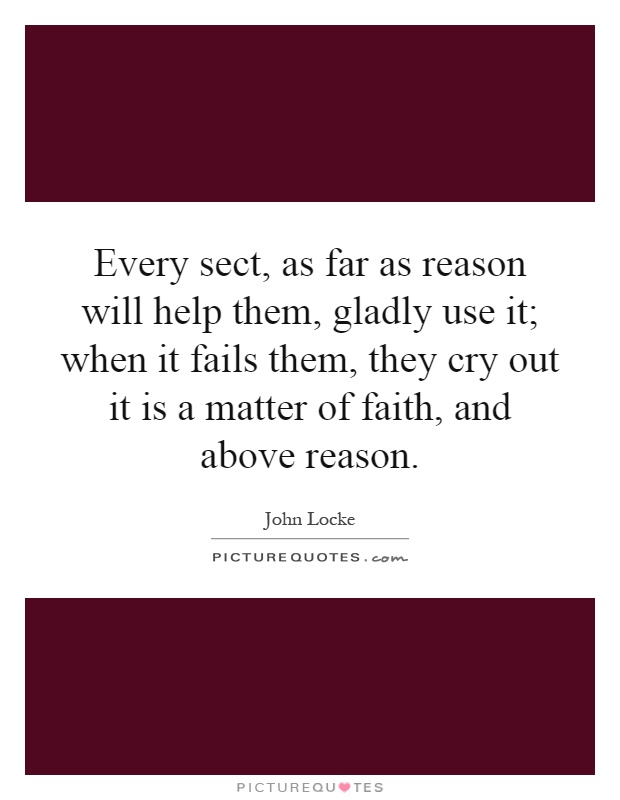 Every sect, as far as reason will help them, gladly use it; when it fails them, they cry out it is a matter of faith, and above reason Picture Quote #1