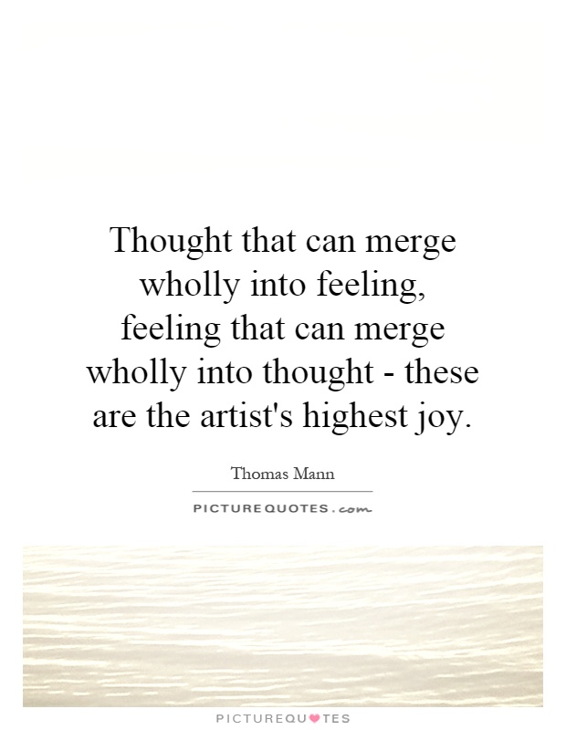 Thought that can merge wholly into feeling, feeling that can merge wholly into thought - these are the artist's highest joy Picture Quote #1