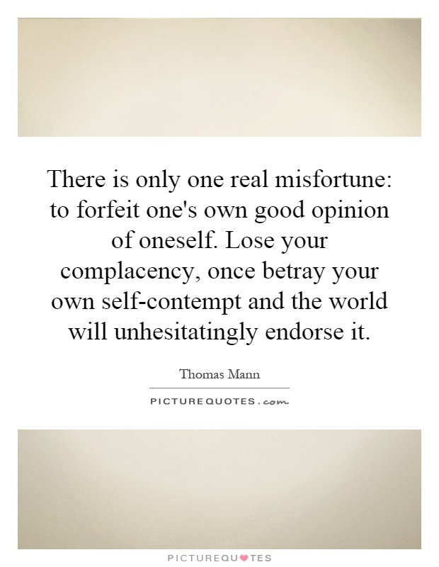 There is only one real misfortune: to forfeit one's own good opinion of oneself. Lose your complacency, once betray your own self-contempt and the world will unhesitatingly endorse it Picture Quote #1