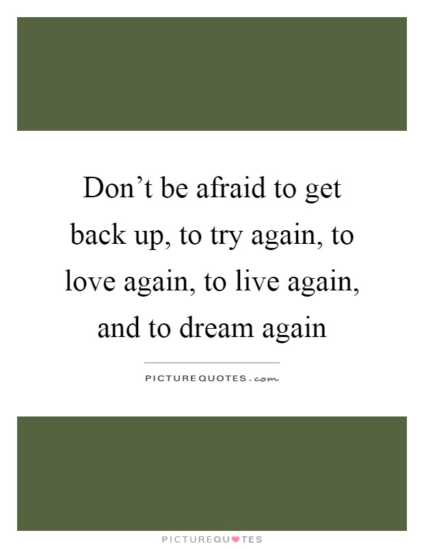 Don’t be afraid to get back up, to try again, to love again, to live again, and to dream again Picture Quote #1