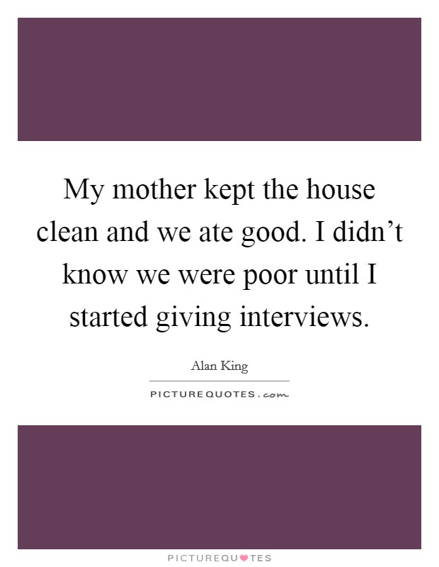 My mother kept the house clean and we ate good. I didn’t know we were poor until I started giving interviews Picture Quote #1