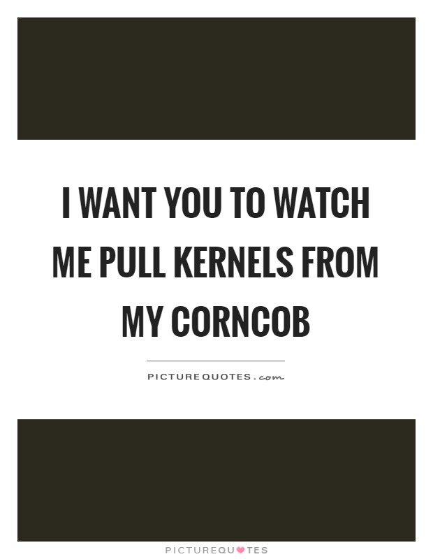 I want you to watch me pull kernels from my corncob Picture Quote #1