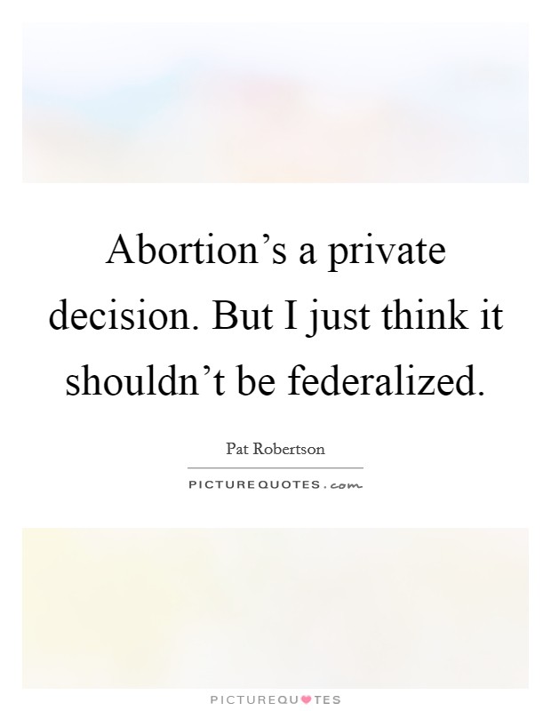 Abortion’s a private decision. But I just think it shouldn’t be federalized Picture Quote #1