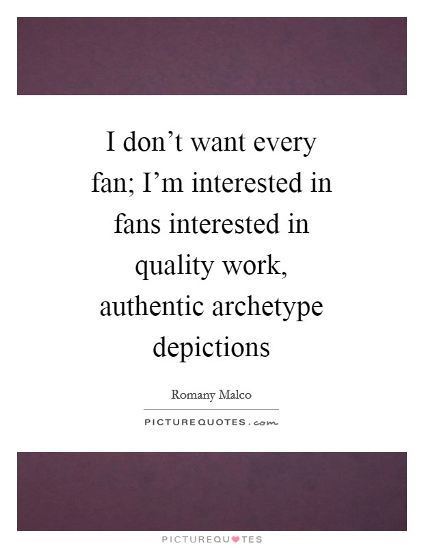 I don't want every fan; I'm interested in fans interested in quality work, authentic archetype depictions Picture Quote #1