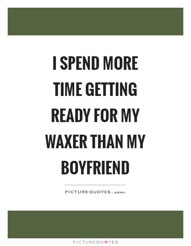 I spend more time getting ready for my waxer than my boyfriend Picture Quote #1