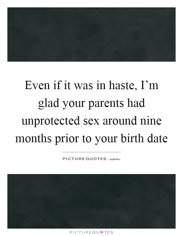 Even if it was in haste, I’m glad your parents had unprotected sex around nine months prior to your birth date Picture Quote #1
