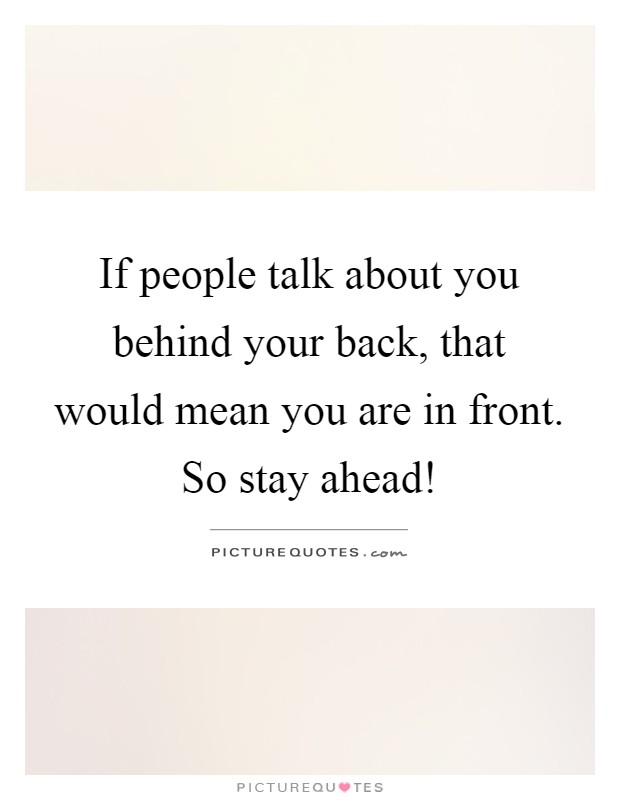 If people talk about you behind your back, that would mean you are in front. So stay ahead! Picture Quote #1