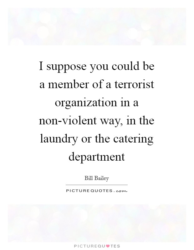 I suppose you could be a member of a terrorist organization in a non-violent way, in the laundry or the catering department Picture Quote #1