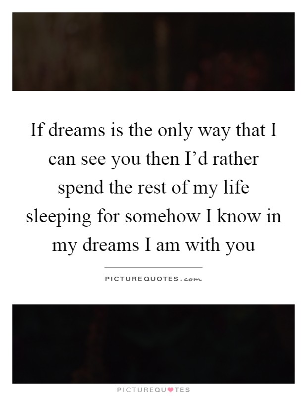 If Dreams Is The Only Way That I Can See You Then I D Rather Picture Quotes