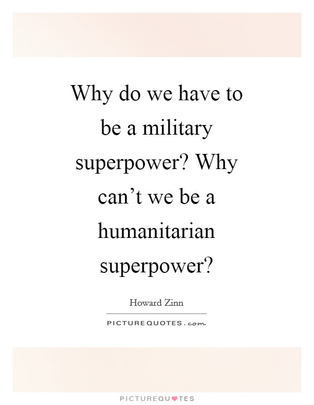 Why do we have to be a military superpower? Why can’t we be a humanitarian superpower? Picture Quote #1