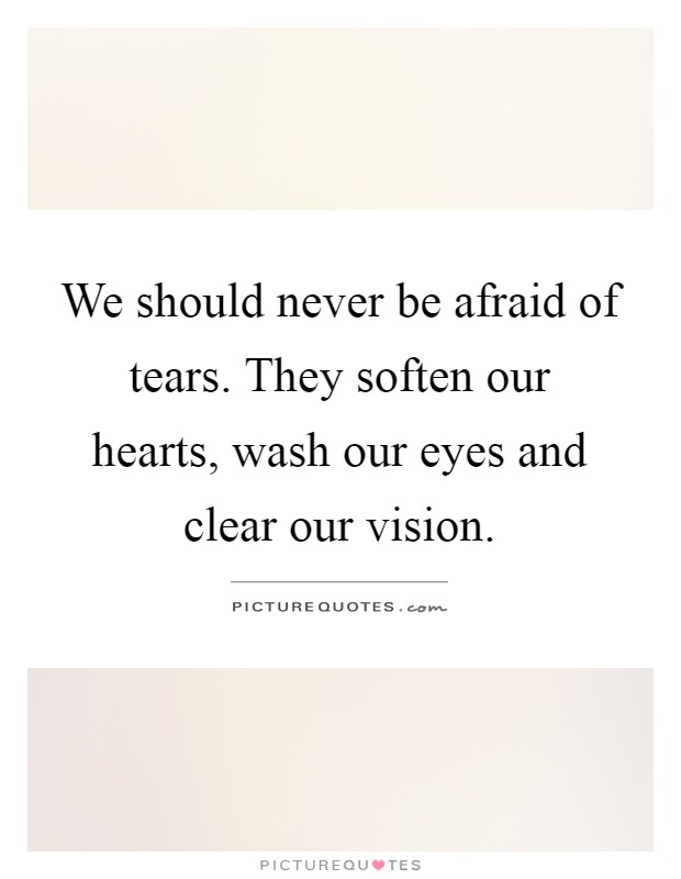 We should never be afraid of tears. They soften our hearts, wash our eyes and clear our vision Picture Quote #1