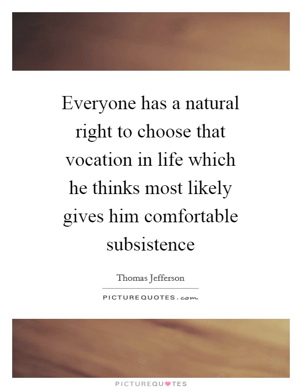 Everyone has a natural right to choose that vocation in life which he thinks most likely gives him comfortable subsistence Picture Quote #1