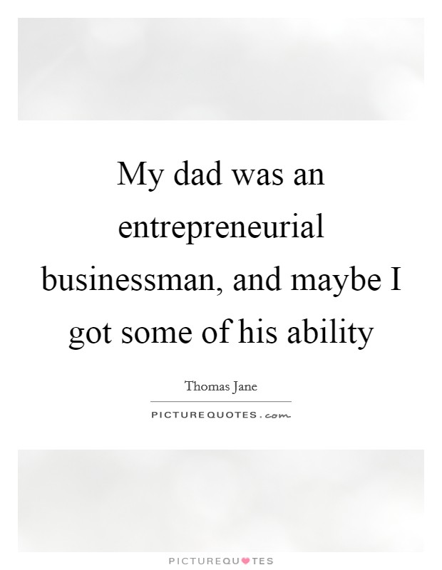 My dad was an entrepreneurial businessman, and maybe I got some of his ability Picture Quote #1