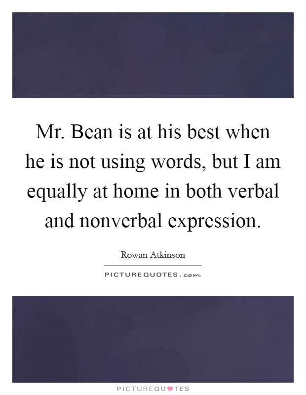 Mr. Bean is at his best when he is not using words, but I am equally at home in both verbal and nonverbal expression Picture Quote #1