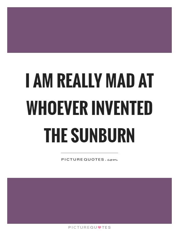 I am really mad at whoever invented the sunburn Picture Quote #1