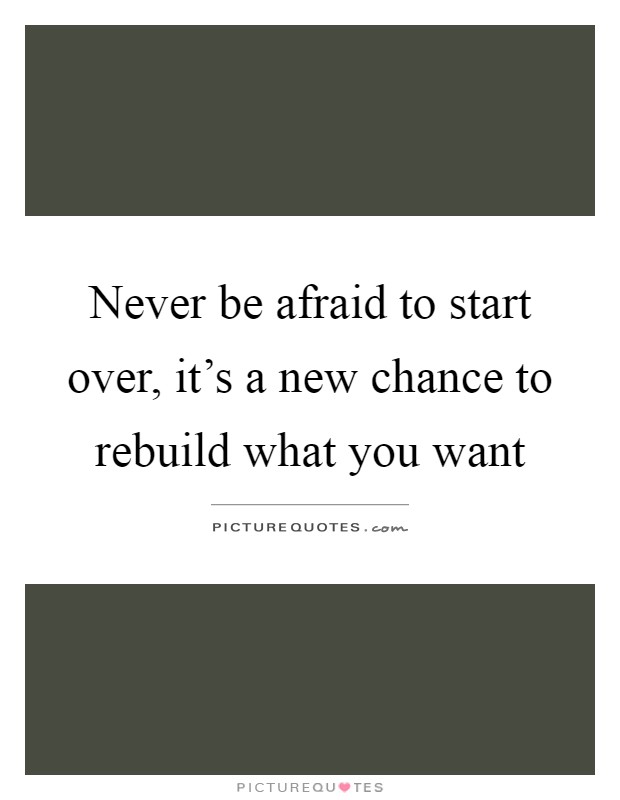 Never be afraid to start over, it’s a new chance to rebuild what you want Picture Quote #1