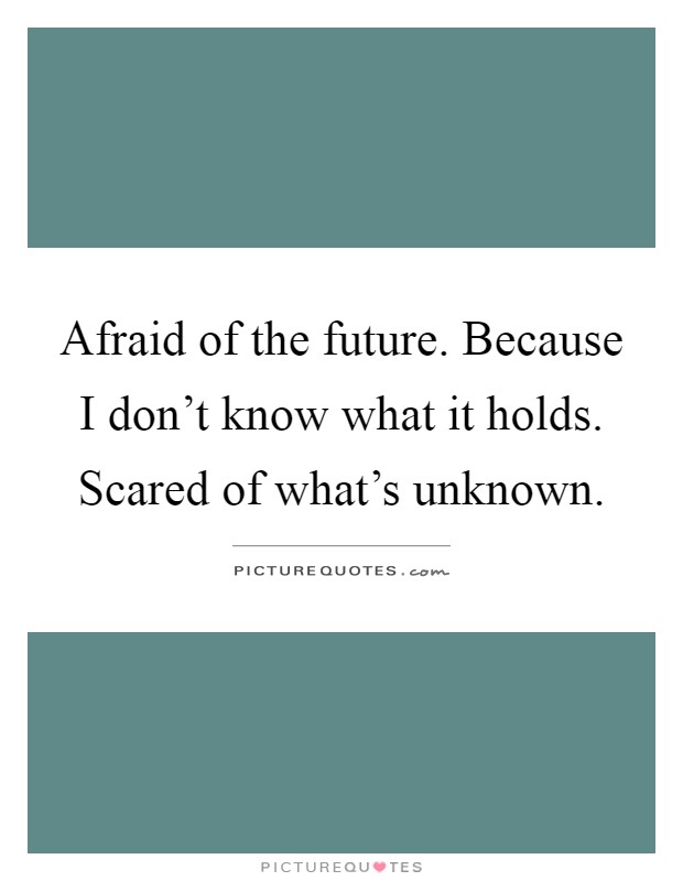 Afraid of the future. Because I don’t know what it holds. Scared of what’s unknown Picture Quote #1