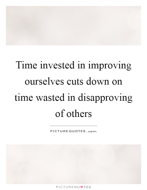 Time invested in improving ourselves cuts down on time wasted in disapproving of others Picture Quote #1