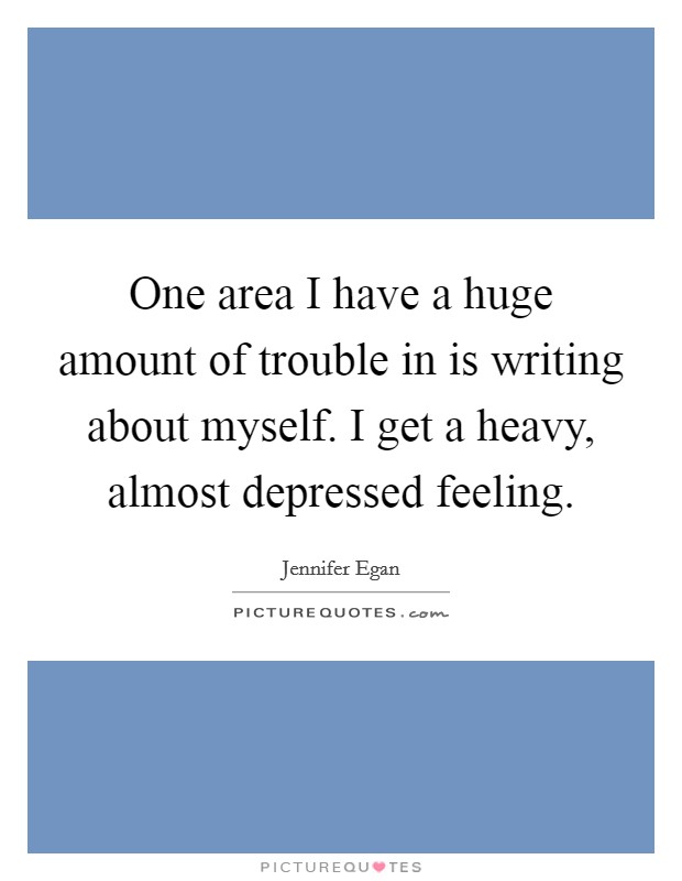 One area I have a huge amount of trouble in is writing about myself. I get a heavy, almost depressed feeling Picture Quote #1