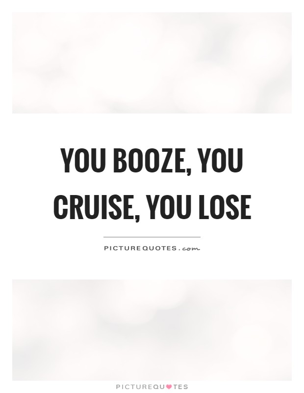 You booze, you cruise, you lose | Picture Quotes