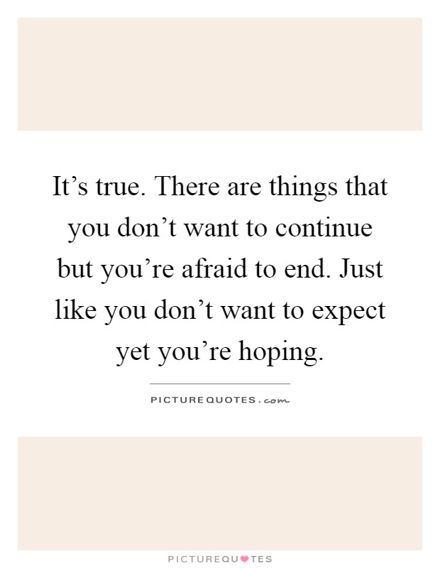 It’s true. There are things that you don’t want to continue but you’re afraid to end. Just like you don’t want to expect yet you’re hoping Picture Quote #1