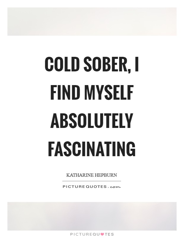 Cold sober, I find myself absolutely fascinating Picture Quote #1