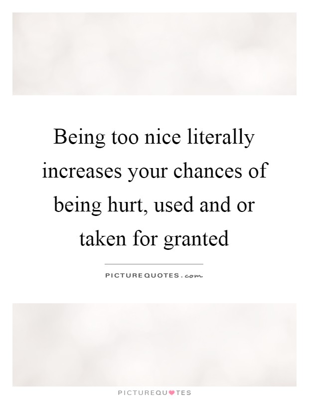 Being too nice literally increases your chances of being hurt, used and or taken for granted Picture Quote #1