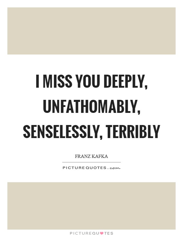 I miss you deeply, unfathomably, senselessly, terribly Picture Quote #1