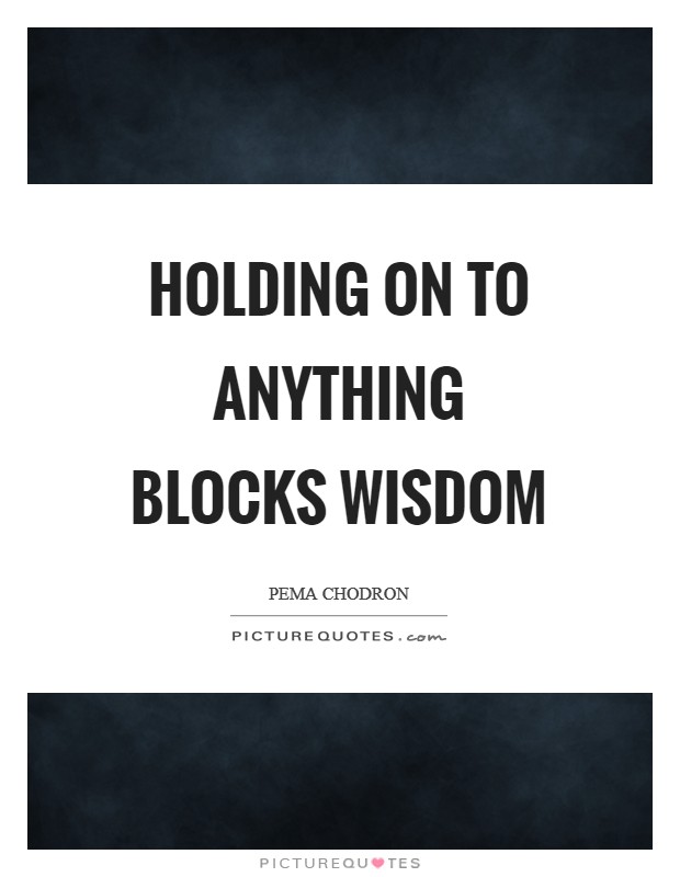 Holding on to anything blocks wisdom Picture Quote #1
