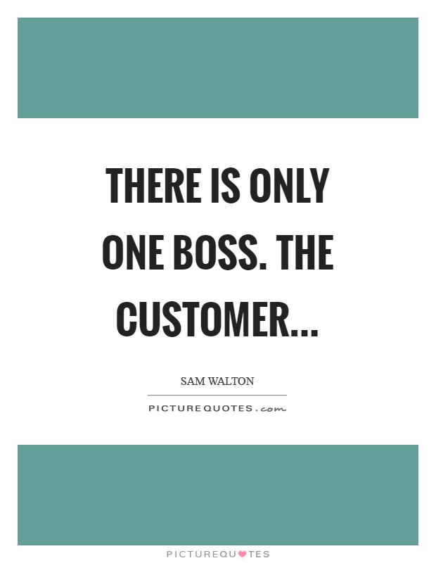 There is only one boss. The customer Picture Quote #1