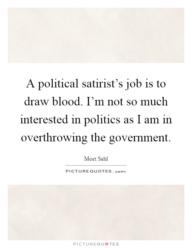 A political satirist’s job is to draw blood. I’m not so much interested in politics as I am in overthrowing the government Picture Quote #1