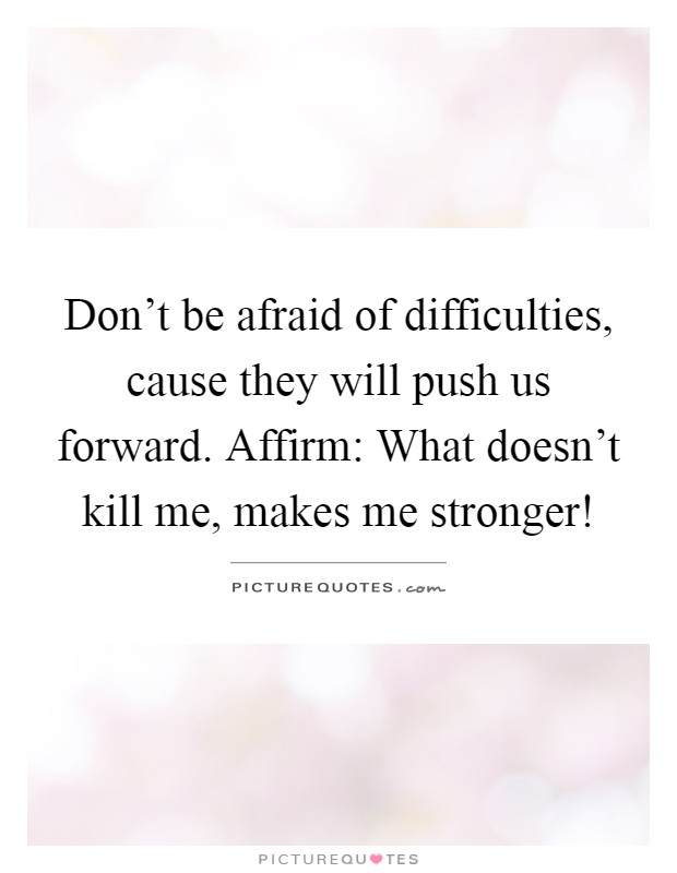 Don’t be afraid of difficulties, cause they will push us forward. Affirm: What doesn’t kill me, makes me stronger! Picture Quote #1