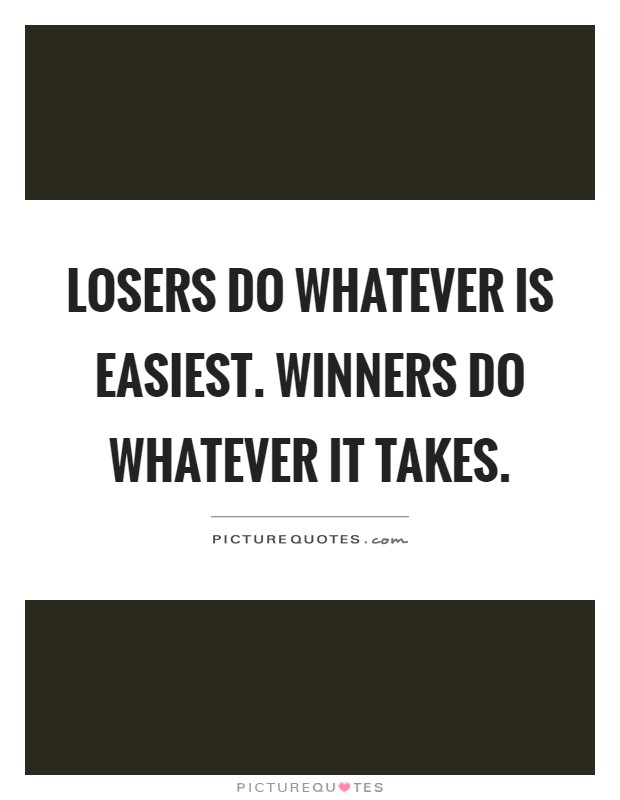 Losers do whatever is easiest. Winners do whatever it takes Picture Quote #1