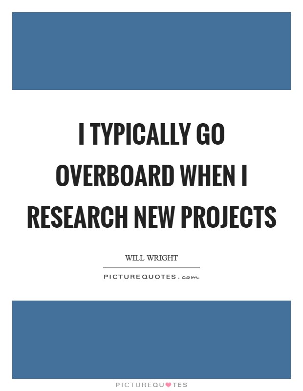 I typically go overboard when I research new projects Picture Quote #1