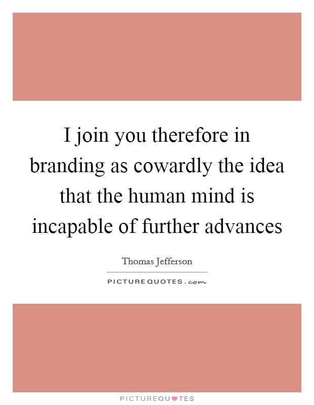 I join you therefore in branding as cowardly the idea that the human mind is incapable of further advances Picture Quote #1