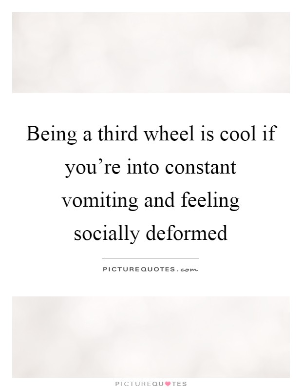 Being a third wheel is cool if you're into constant vomiting and feeling socially deformed Picture Quote #1